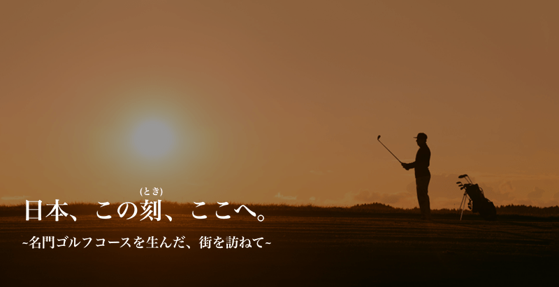 日本、この刻(とき)、ここへ。〜名門ゴルフコースを生んだ、街を訪ねて〜