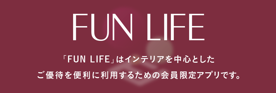 「FUN LIFE」はインテリアを中心としたご優待の利用を便利にするための会員アプリです。